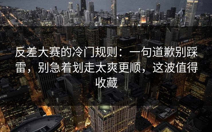 反差大赛的冷门规则：一句道歉别踩雷，别急着划走太爽更顺，这波值得收藏