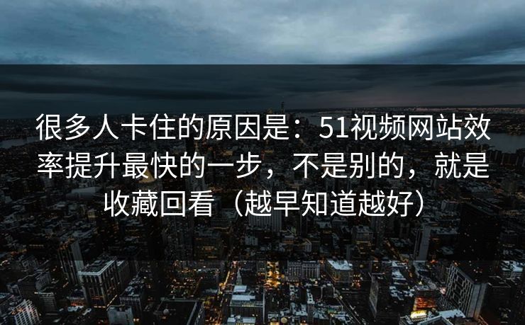 很多人卡住的原因是：51视频网站效率提升最快的一步，不是别的，就是收藏回看（越早知道越好）