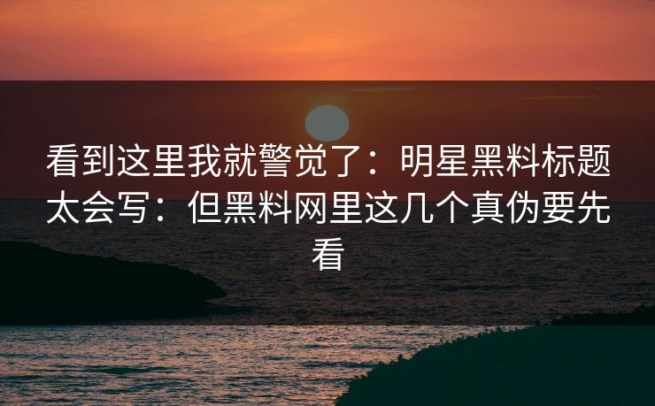 看到这里我就警觉了：明星黑料标题太会写：但黑料网里这几个真伪要先看