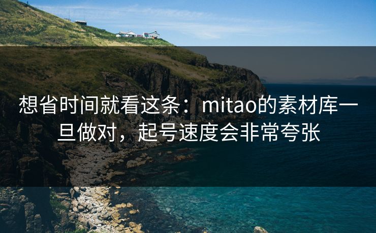 想省时间就看这条：mitao的素材库一旦做对，起号速度会非常夸张