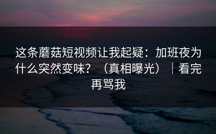 这条蘑菇短视频让我起疑：加班夜为什么突然变味？（真相曝光）｜看完再骂我