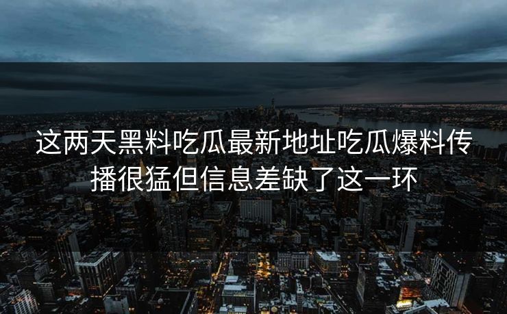 这两天黑料吃瓜最新地址吃瓜爆料传播很猛但信息差缺了这一环