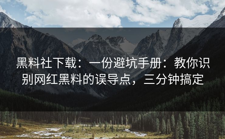 黑料社下载：一份避坑手册：教你识别网红黑料的误导点，三分钟搞定