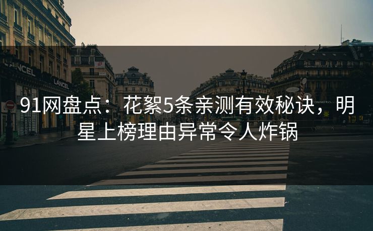 91网盘点：花絮5条亲测有效秘诀，明星上榜理由异常令人炸锅